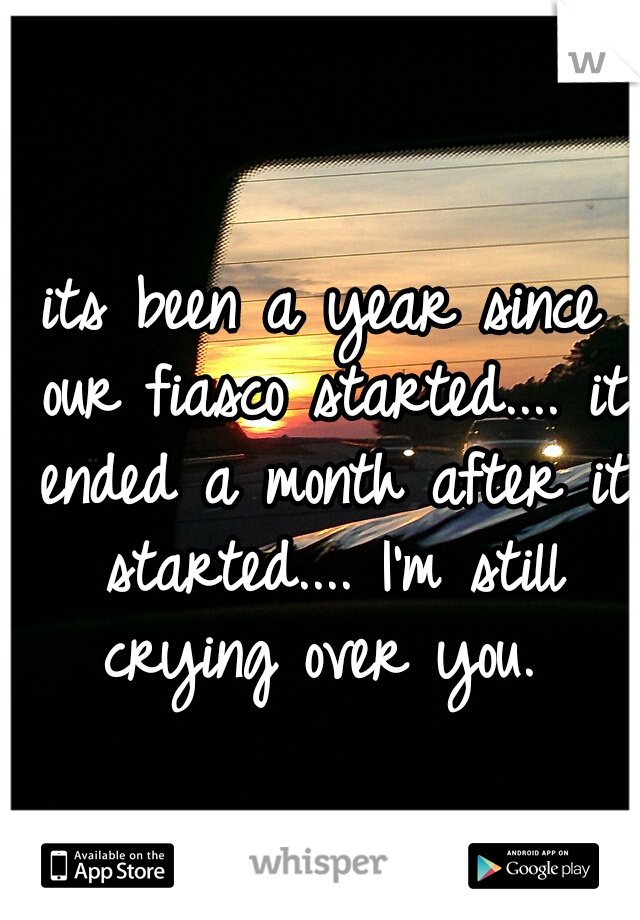 its been a year since our fiasco started.... it ended a month after it started.... I'm still crying over you. 