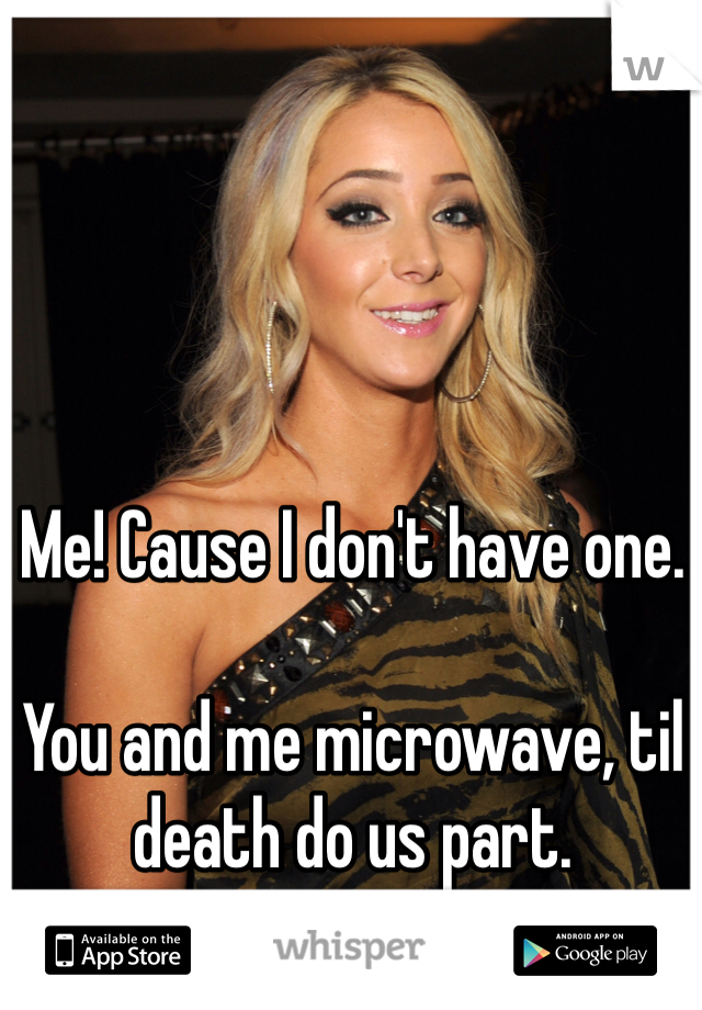 Me! Cause I don't have one.

You and me microwave, til death do us part.