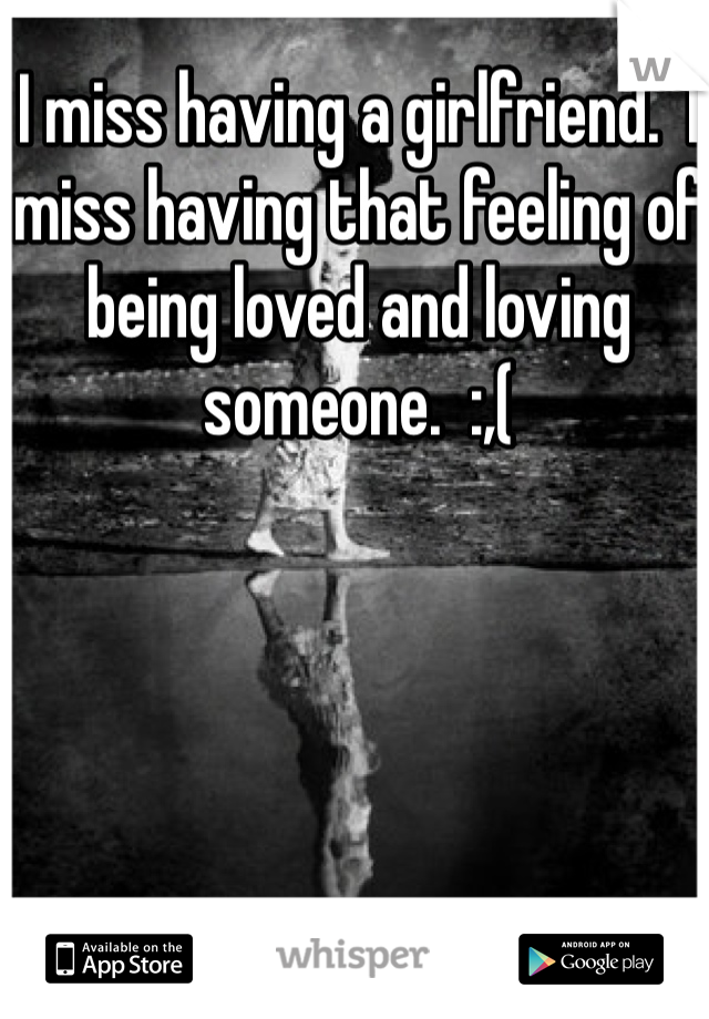 I miss having a girlfriend.  I miss having that feeling of being loved and loving someone.  :,(