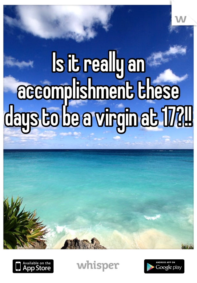 Is it really an accomplishment these days to be a virgin at 17?!!