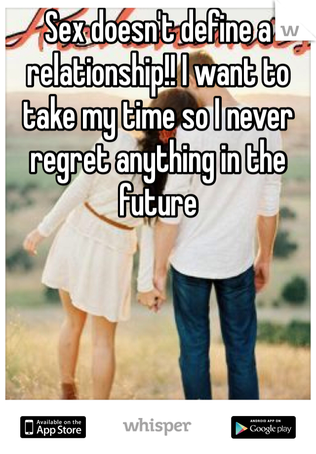 Sex doesn't define a relationship!! I want to take my time so I never regret anything in the future