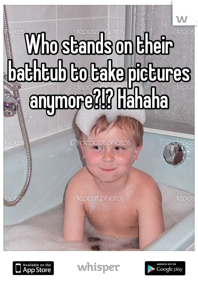 Who stands on their bathtub to take pictures anymore?!? Hahaha