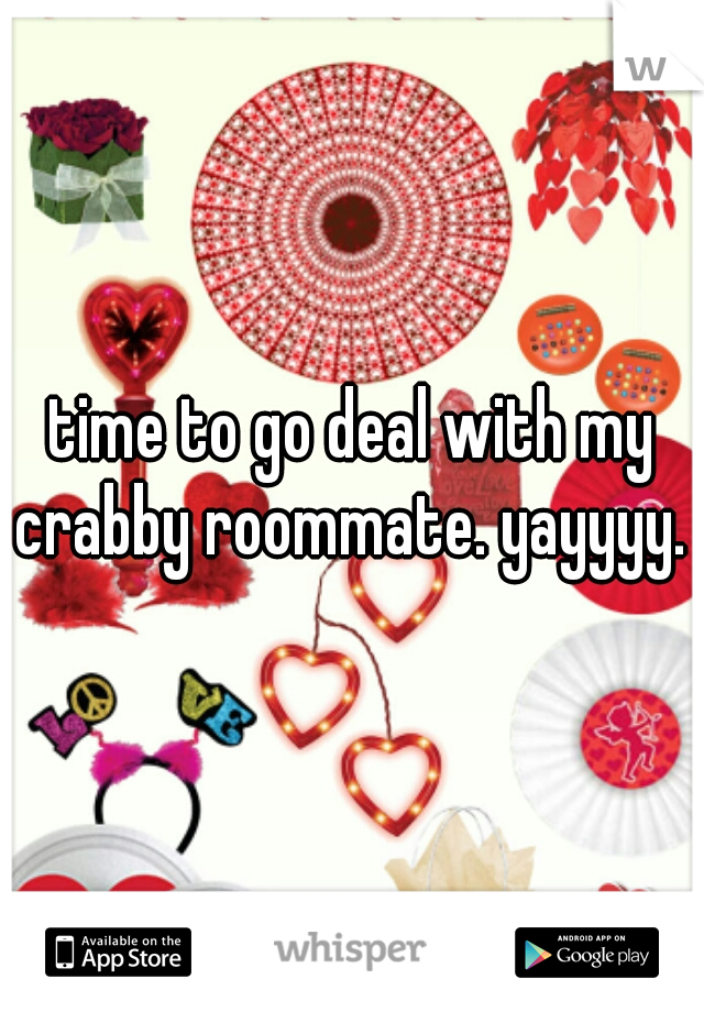 time to go deal with my crabby roommate. yayyyy. 