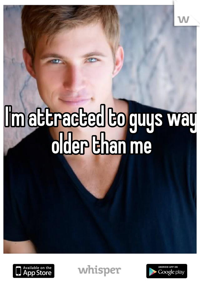 I'm attracted to guys way older than me