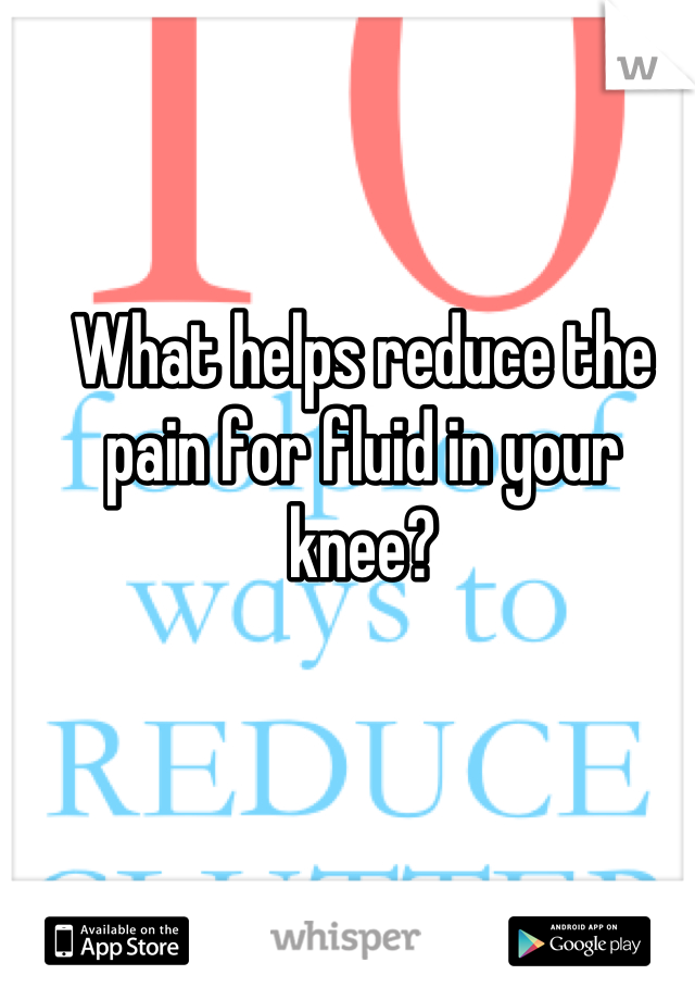 What helps reduce the pain for fluid in your knee?