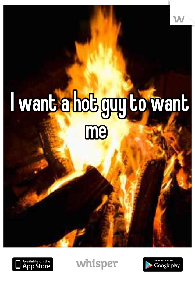  I want a hot guy to want me 