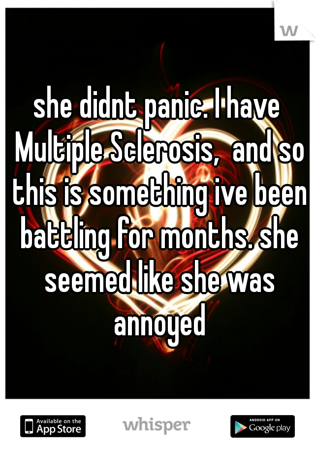 she didnt panic. I have Multiple Sclerosis,  and so this is something ive been battling for months. she seemed like she was annoyed