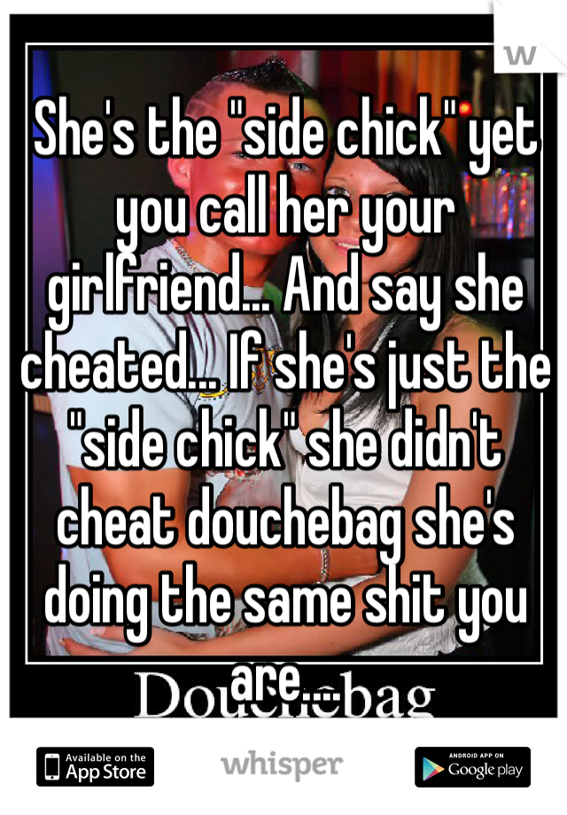 She's the "side chick" yet you call her your girlfriend... And say she cheated... If she's just the "side chick" she didn't cheat douchebag she's doing the same shit you are.... 