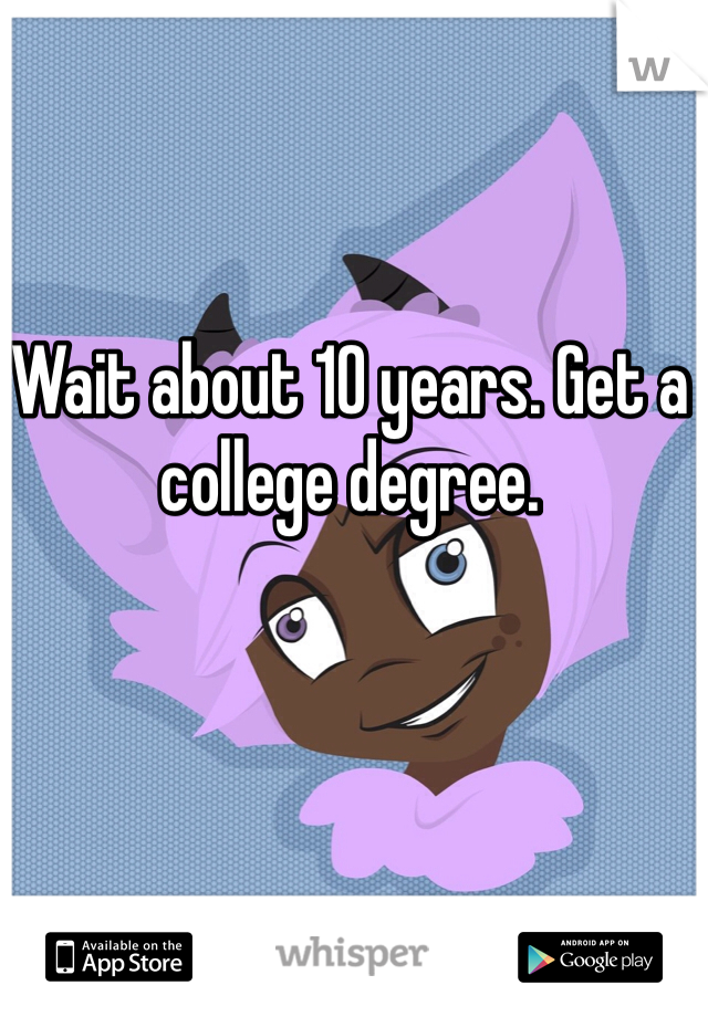 Wait about 10 years. Get a college degree. 