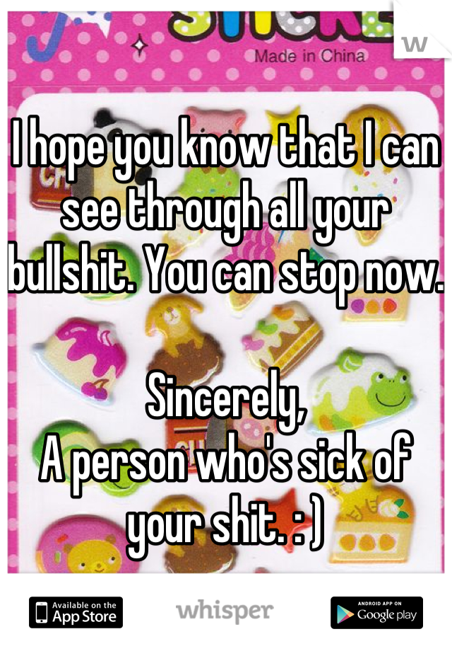 I hope you know that I can see through all your bullshit. You can stop now.

Sincerely,
A person who's sick of your shit. : )