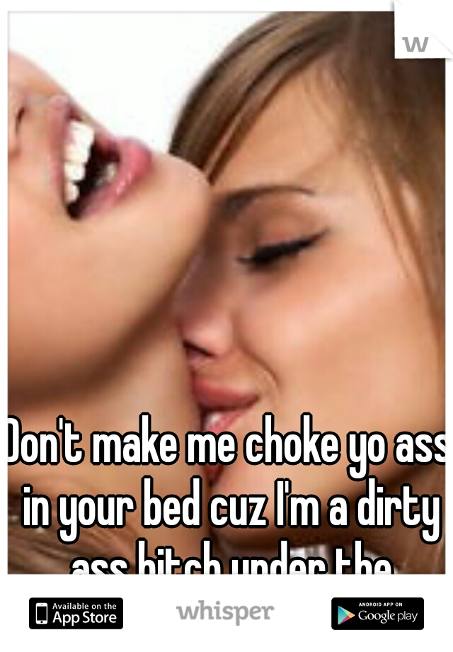 Don't make me choke yo ass in your bed cuz I'm a dirty ass bitch under the covers shhh don't tell...