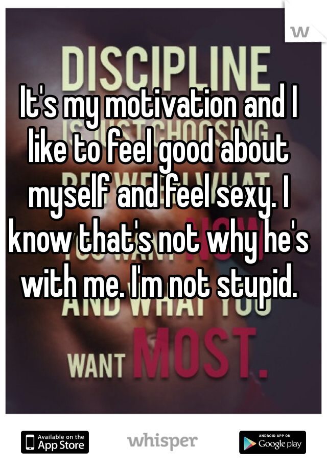 It's my motivation and I like to feel good about myself and feel sexy. I know that's not why he's with me. I'm not stupid. 