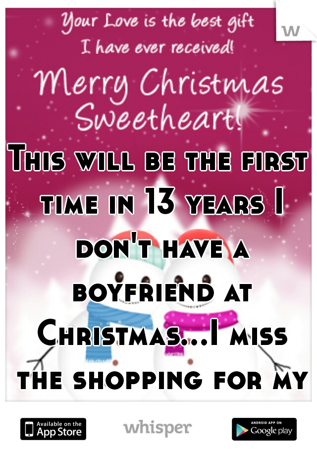 This will be the first time in 13 years I don't have a boyfriend at Christmas...I miss the shopping for my guy...