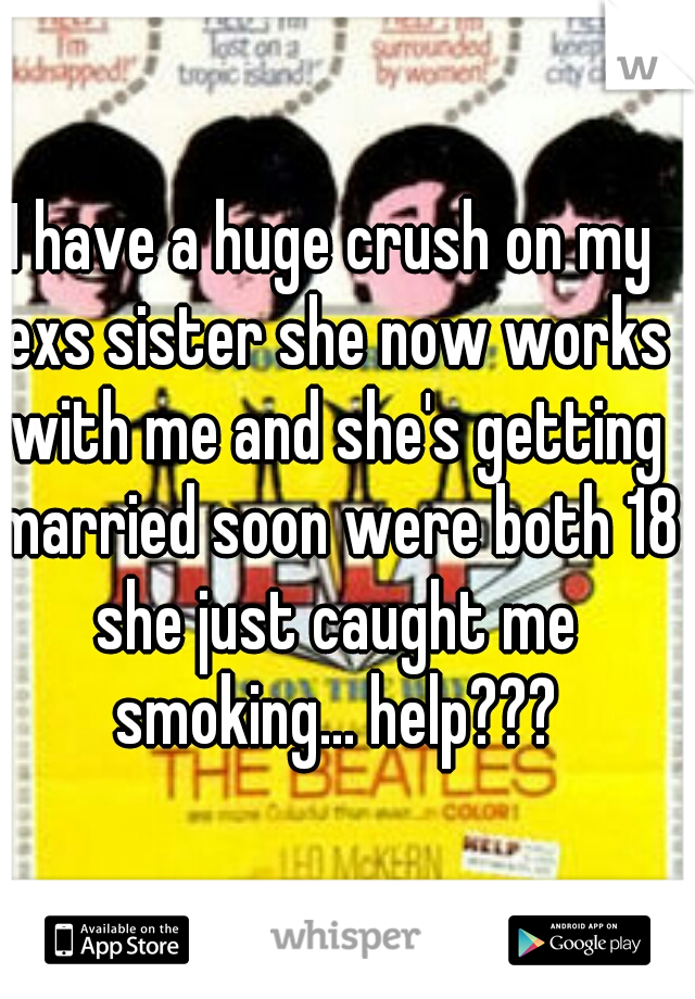 I have a huge crush on my exs sister she now works with me and she's getting married soon were both 18 she just caught me smoking... help???