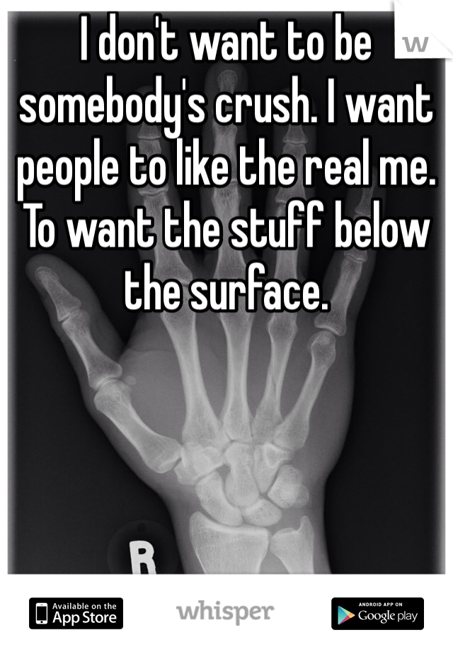 I don't want to be somebody's crush. I want people to like the real me. To want the stuff below the surface. 
