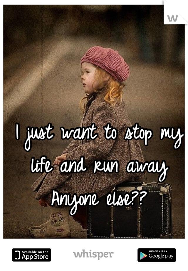 I just want to stop my life and run away
Anyone else??