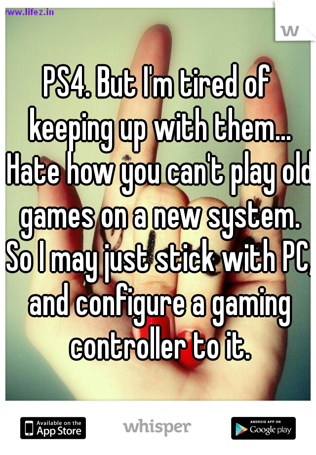 PS4. But I'm tired of keeping up with them... Hate how you can't play old games on a new system. So I may just stick with PC, and configure a gaming controller to it.