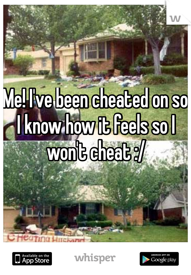 Me! I've been cheated on so I know how it feels so I won't cheat :/