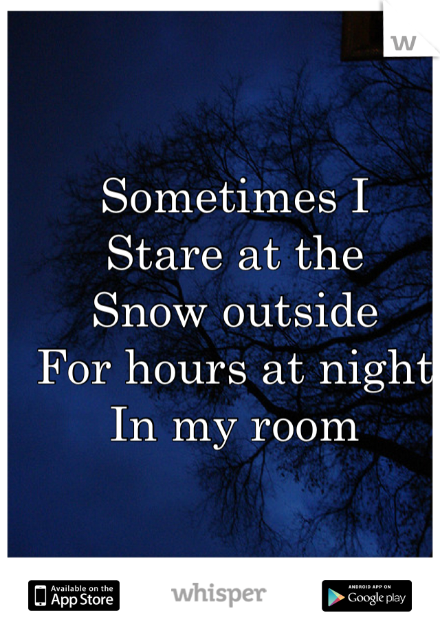Sometimes I 
Stare at the 
Snow outside
For hours at night
In my room