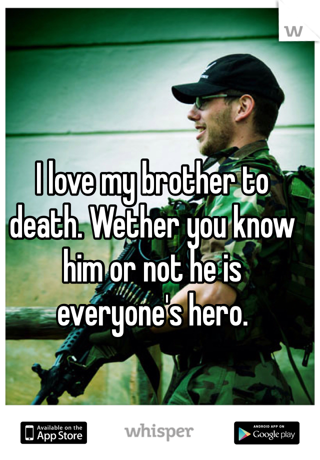 I love my brother to death. Wether you know him or not he is everyone's hero. 