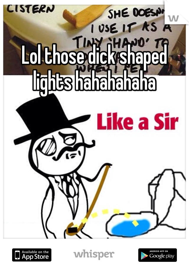 Lol those dick shaped lights hahahahaha