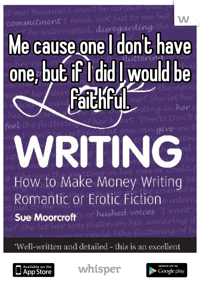 Me cause one I don't have one, but if I did I would be faithful. 