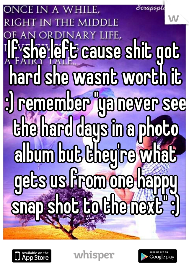 If she left cause shit got hard she wasnt worth it :) remember "ya never see the hard days in a photo album but they're what gets us from one happy snap shot to the next" :)