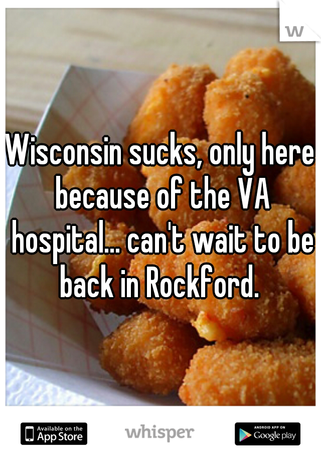 Wisconsin sucks, only here because of the VA hospital... can't wait to be back in Rockford. 
