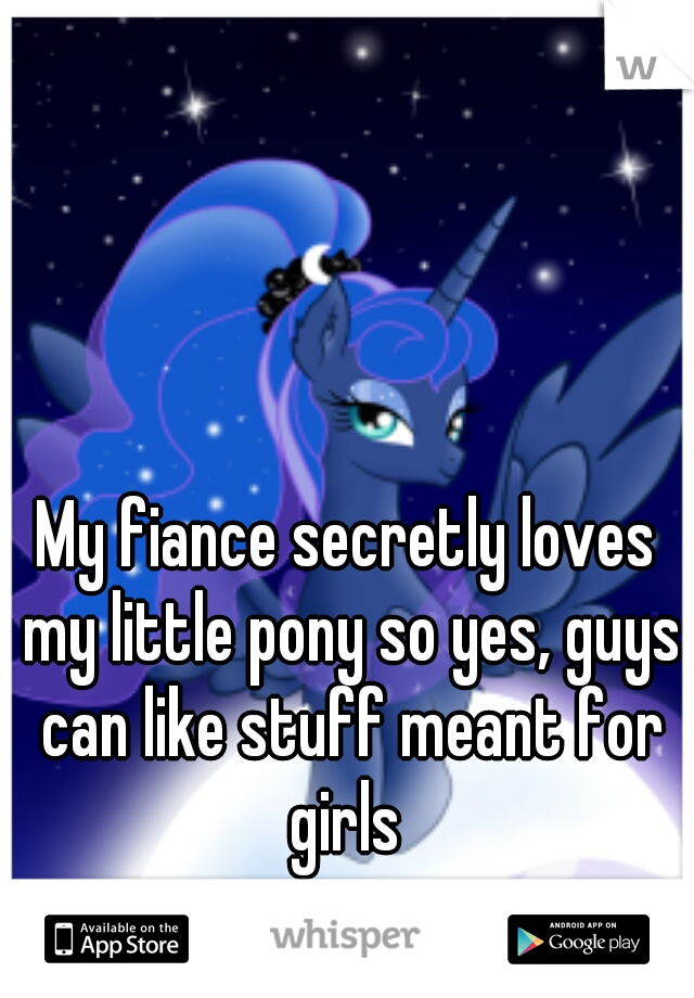 My fiance secretly loves my little pony so yes, guys can like stuff meant for girls 