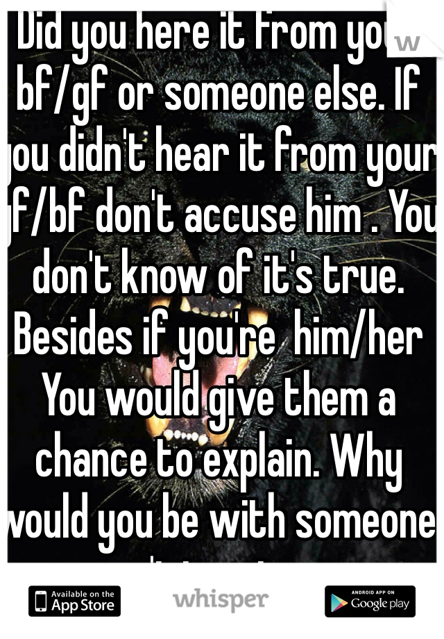 Did you here it from your bf/gf or someone else. If you didn't hear it from your gf/bf don't accuse him . You don't know of it's true. Besides if you're  him/her You would give them a chance to explain. Why would you be with someone you can't trust anyway