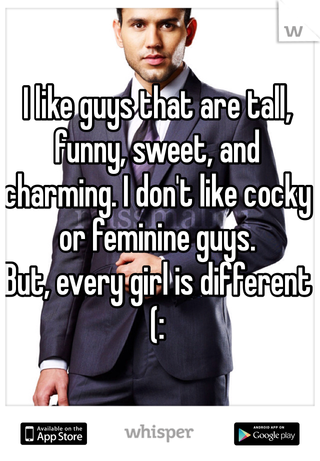 I like guys that are tall, funny, sweet, and charming. I don't like cocky or feminine guys. 
But, every girl is different (: 