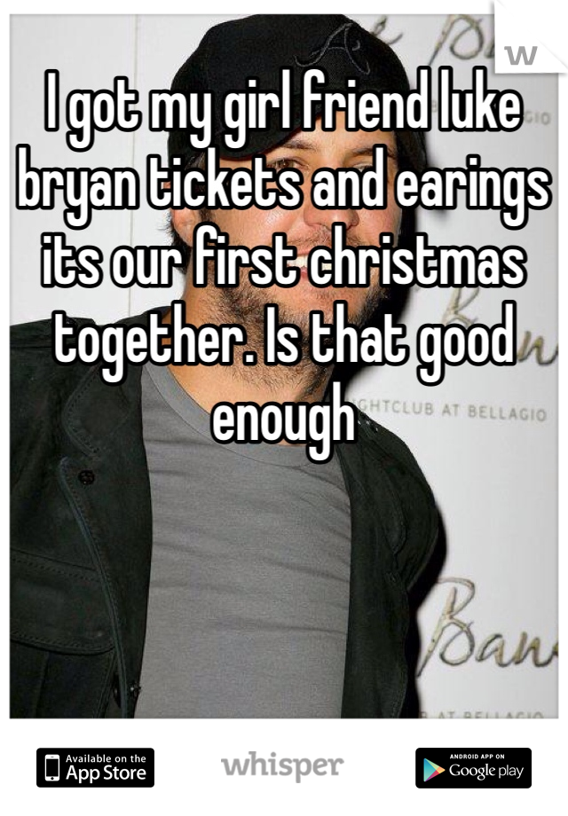 I got my girl friend luke bryan tickets and earings its our first christmas together. Is that good enough
