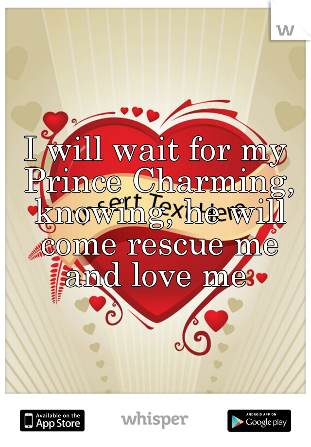 I will wait for my Prince Charming, knowing, he will come rescue me and love me 