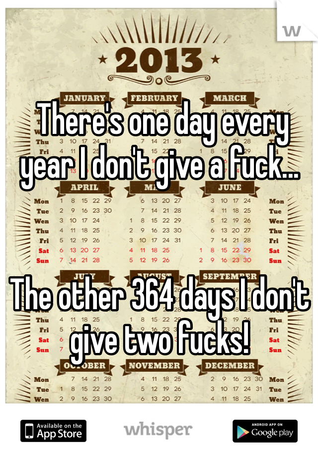  There's one day every year I don't give a fuck... 


The other 364 days I don't give two fucks!
