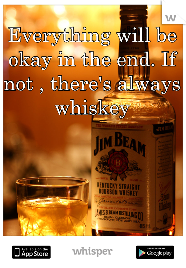 Everything will be okay in the end. If not , there's always whiskey 