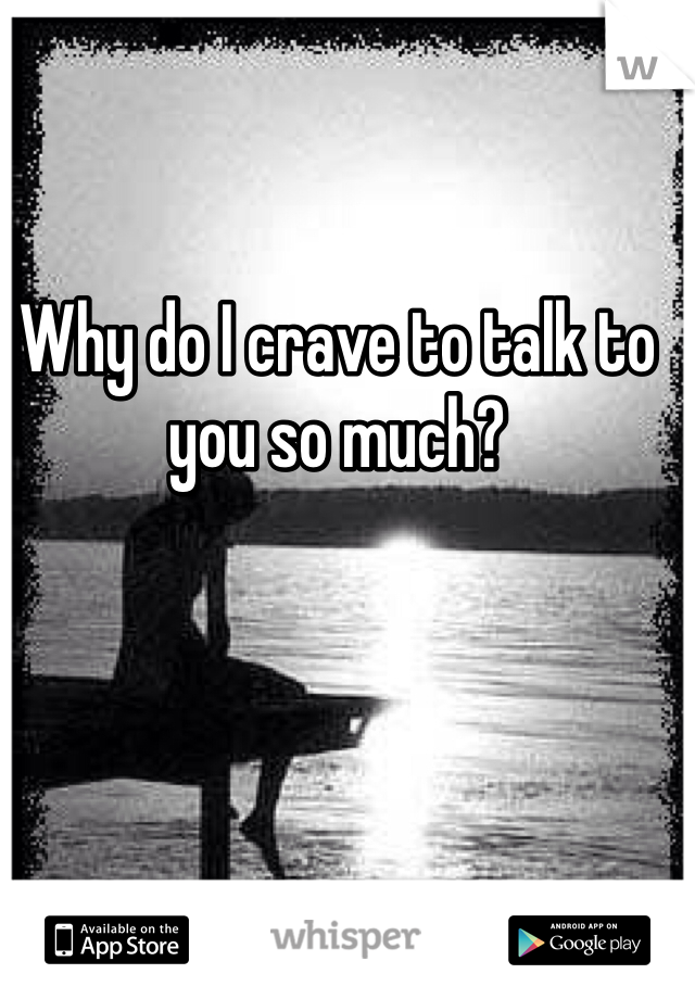 Why do I crave to talk to you so much?