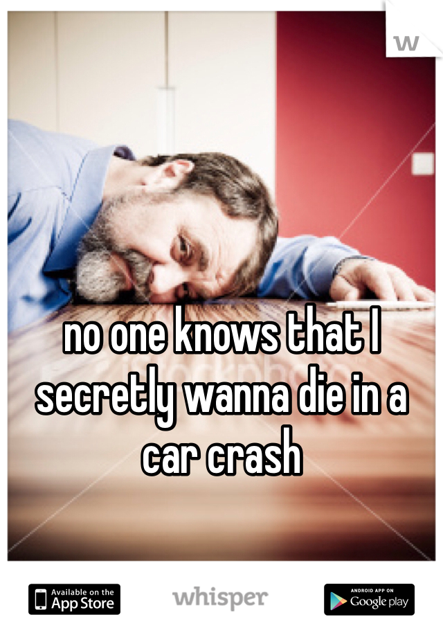 no one knows that I secretly wanna die in a car crash