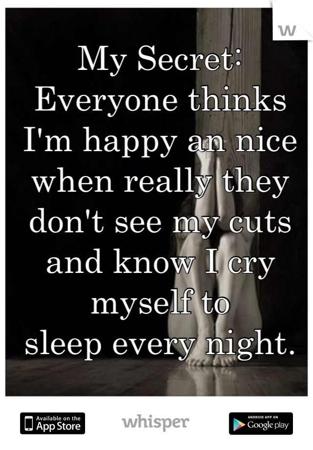 My Secret:
Everyone thinks I'm happy an nice when really they don't see my cuts and know I cry myself to 
sleep every night. 