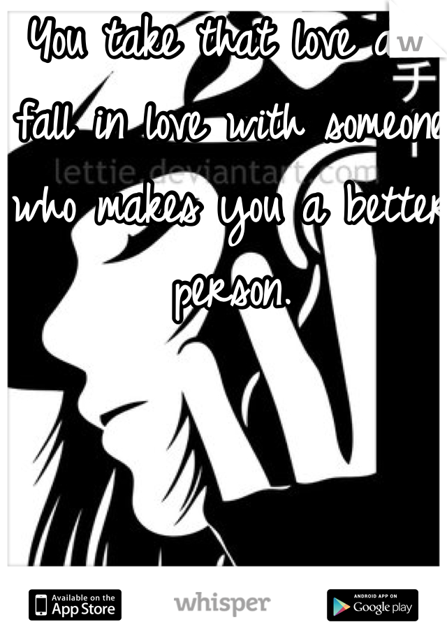 You take that love and fall in love with someone who makes you a better person. 