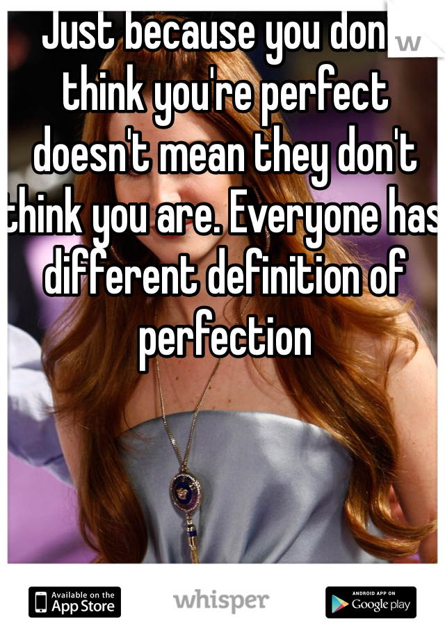 Just because you don't think you're perfect doesn't mean they don't think you are. Everyone has different definition of perfection 