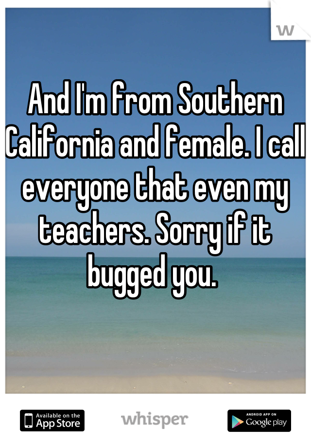 And I'm from Southern California and female. I call everyone that even my teachers. Sorry if it bugged you. 