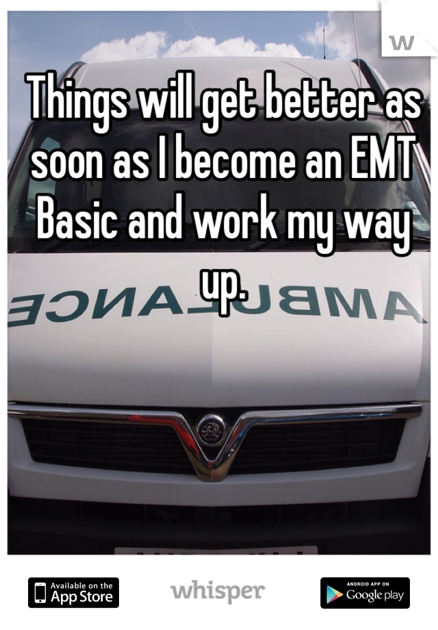 Things will get better as soon as I become an EMT Basic and work my way up.