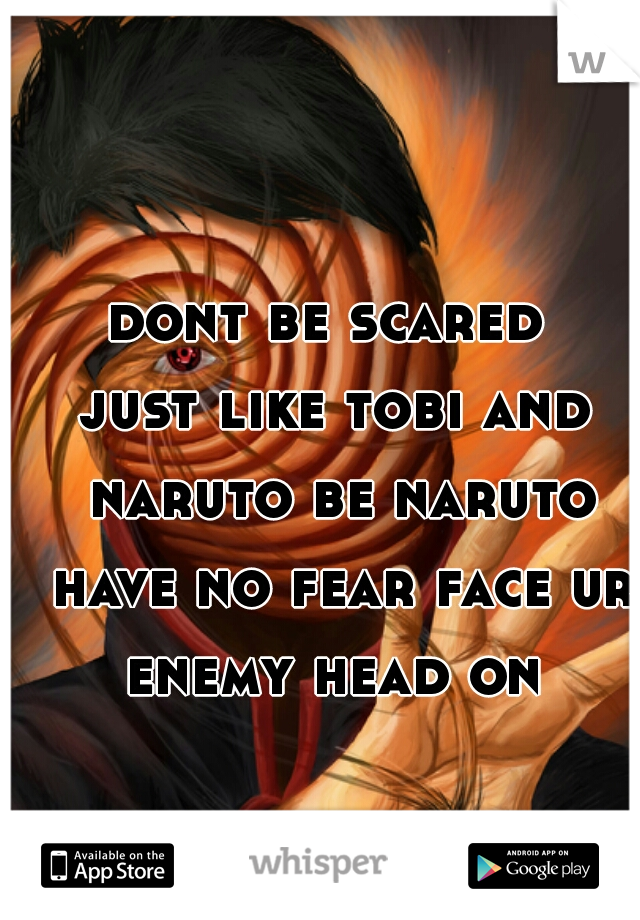 dont be scared 

just like tobi and naruto be naruto have no fear face ur enemy head on 