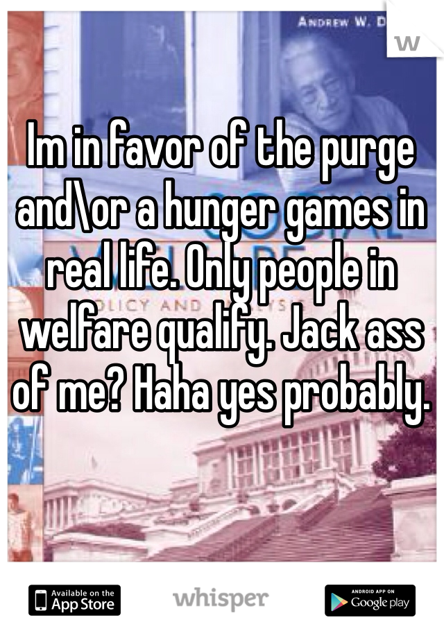 Im in favor of the purge and\or a hunger games in real life. Only people in welfare qualify. Jack ass of me? Haha yes probably. 