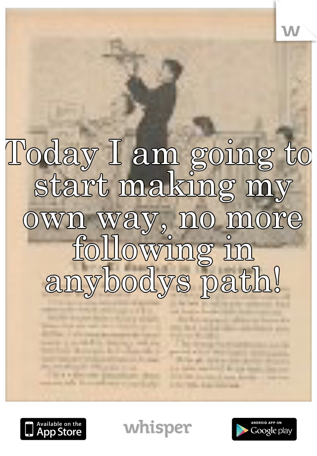 Today I am going to start making my own way, no more following in anybodys path!