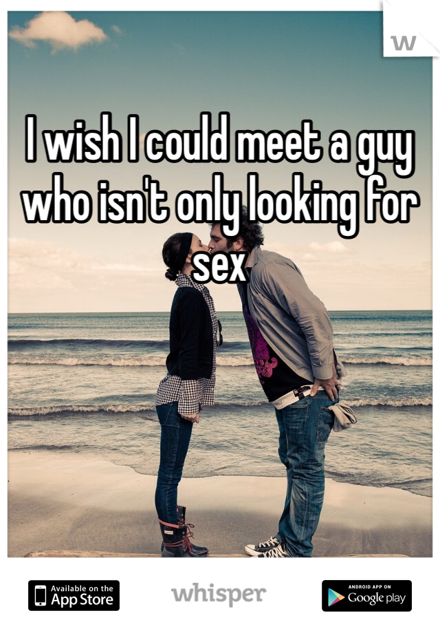 I wish I could meet a guy who isn't only looking for sex 