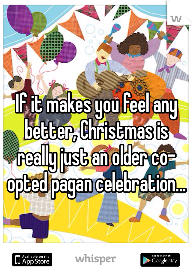 If it makes you feel any better, Christmas is really just an older co-opted pagan celebration...