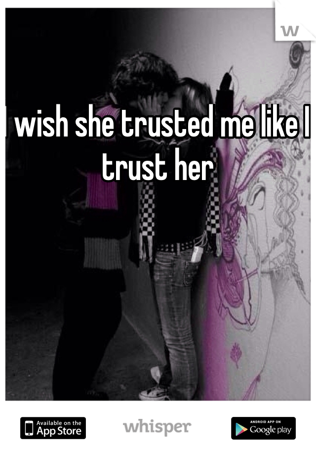 I wish she trusted me like I trust her 