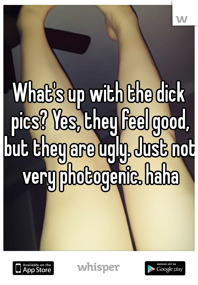 What's up with the dick pics? Yes, they feel good, but they are ugly. Just not very photogenic. haha