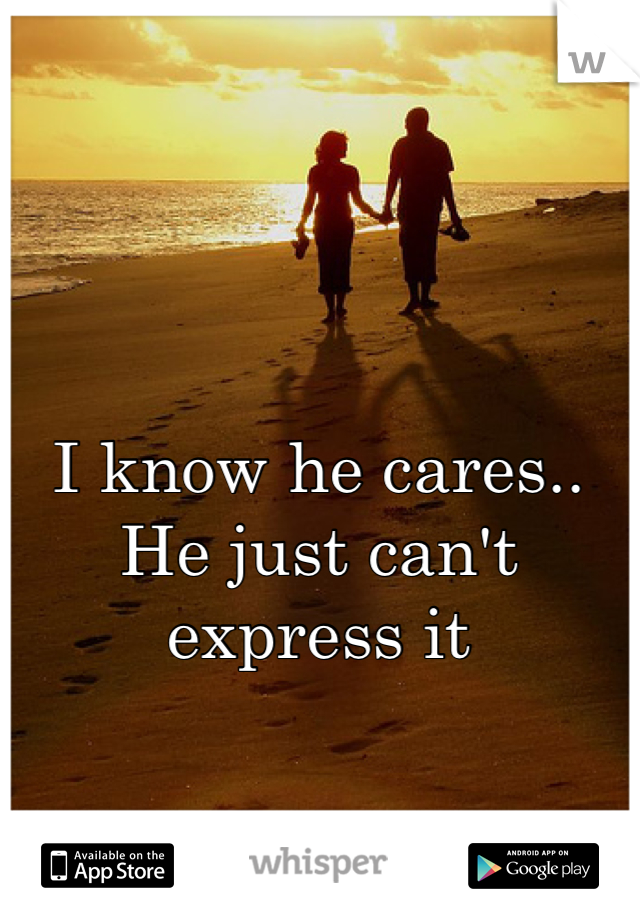 I know he cares.. He just can't express it